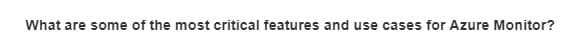 What are some of the most critical features and use cases for Azure Monitor?
