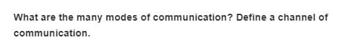 What are the many modes of communication? Define a channel of
communication.
