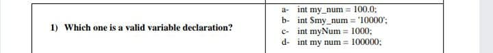 int my_num = 100.0;
b- int $my_num = '10000':
int myNum = 100%3B
d- int my num 100000;
a-
1) Which one is a valid variable declaration?
C-
