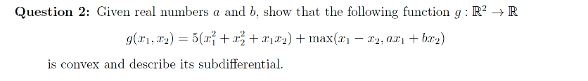 Question 2: Given real numbers a and b, show that the following function g : R? → R
g(r1, x2) = 5(r + x + x1x2) + max(r1 – r2, a.r1 + bx2)
is convex and describe its subdifferential.
