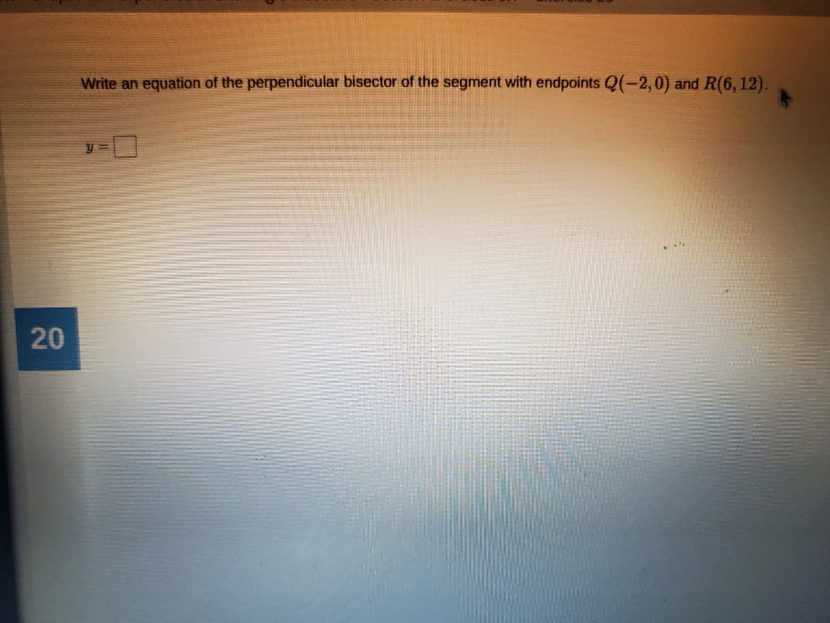 Write an equation of the perpendicular bisector of the segment with endpoints Q(-2,0) and R(6,12).
20
