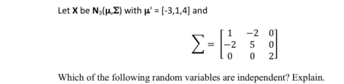 Let X be N3(µ,E) with µ' = [-3,1,4] and
1
-2 01
-2
21
Which of the following random variables are independent? Explain.
