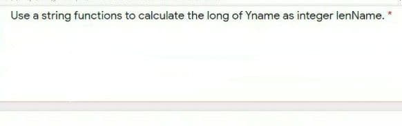 Use a string functions to calculate the long of Yname as integer lenName.
