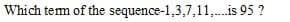 Which tem of the sequence-1,3,7,11,. is 95 ?
