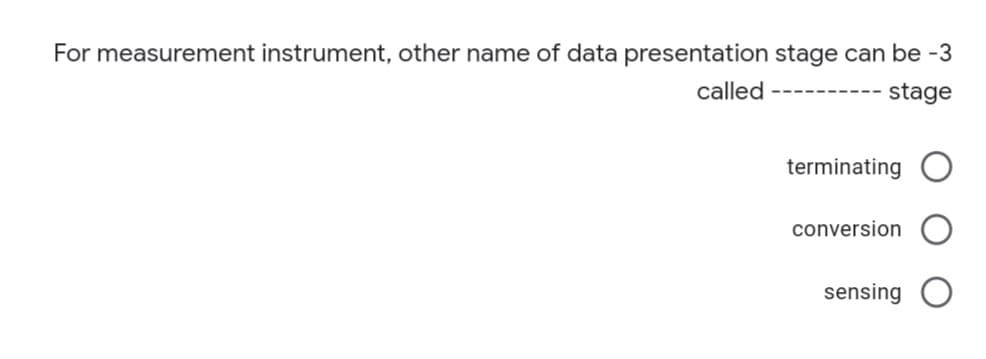 For measurement instrument, other name of data presentation stage can be -3
called
stage
---------
terminating
conversion
sensing
