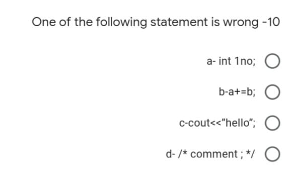 One of the following statement is wrong -10
a- int 1no;
b-a+=b; O
c-cout<<"hello"; O
d- /* comment ; */
