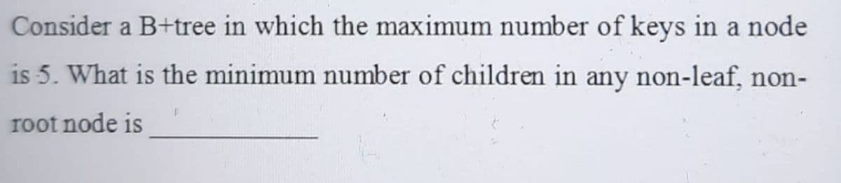 Consider a B+tree in which the maximum number of keys in a node
is 5. What is the minimum number of children in any non-leaf, non-
root node is
