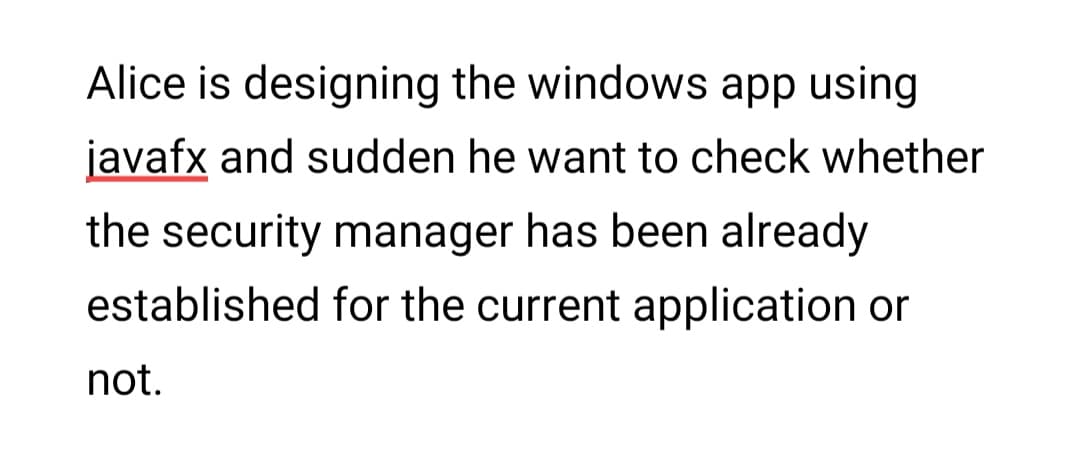 Alice is designing the windows app using
javafx and sudden he want to check whether
the security manager has been already
established for the current application or
not.
