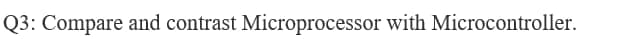 Q3: Compare and contrast Microprocessor with Microcontroller.
