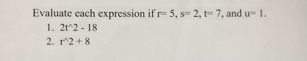 Evaluate each expression if r= 5, s= 2, t= 7, and u= 1.
1. 2t^2 - 18
2. r^2 + 8
