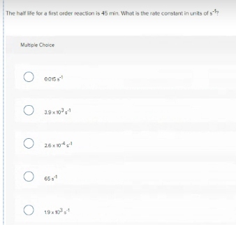 The half life for a first order reaction is 45 min. What is the rate constant in units of s-
Mutple Choice
005
s
3.9 x 101
26 x 104
65
19 x 10
