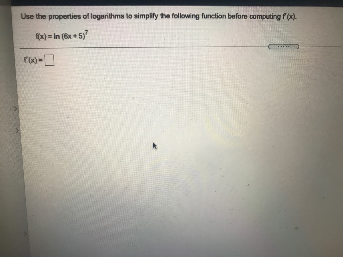 Use the properties of logarithms to simplify the following function before computing f (x).
f(x) = In (6x+5)
......
f (x) =D
