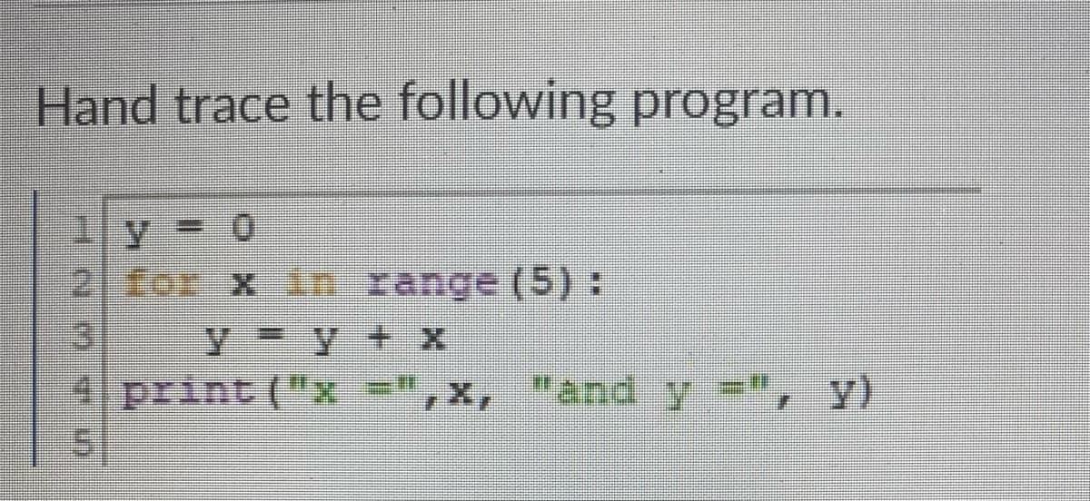 Hand trace the following program.
2 for x in range (5):
y=y+ X
4 print ("x
5
LI
"and y