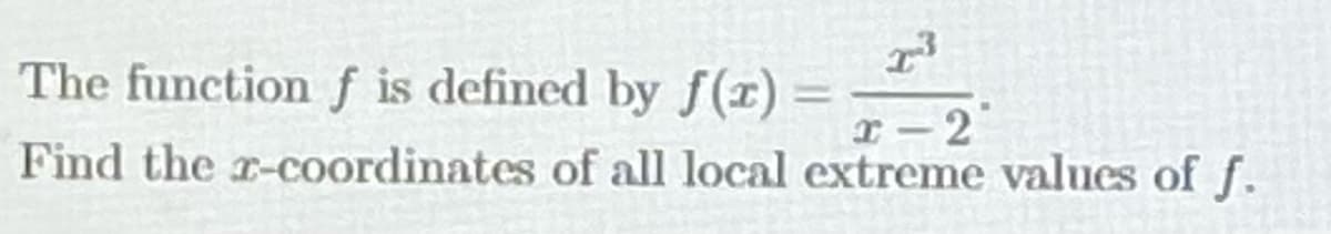 The function f is defined by f(x) =
x³
x-2
Find the x-coordinates of all local extreme values of f.