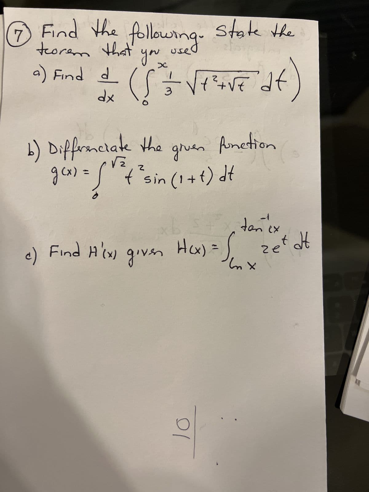 7 Find the following. State the
teorem that
a) Find d
хр
c)
you
t
(5² = √²+√= df)
3
X
given
√2
b) Differenciate the
g(x) = { 1 ² + ² sin (1+t) dt
0
Find H'(x) given
xb
giver Hox) = S(x
function
10
tan (x
zet dt