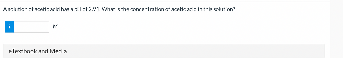 A solution of acetic acid has a pH of 2.91. What is the concentration of acetic acid in this solution?
M
M
eTextbook and Media