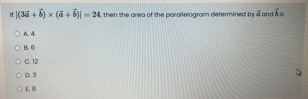 If |(3a + b) x (a + b)|
24, then the area of the parallelogram determined by a and b is
O A. 4
О В.6
С. 12
D. 3
O E. 8
