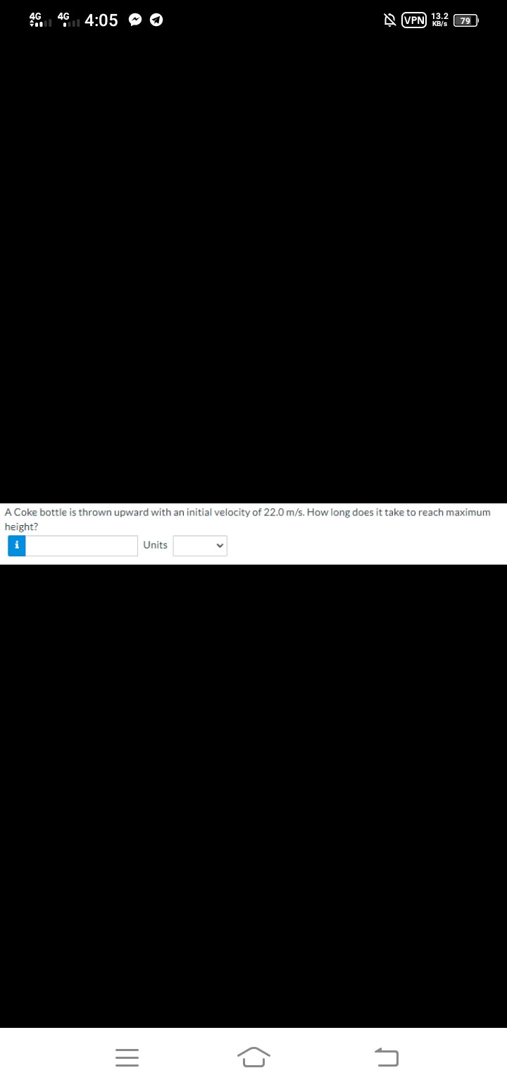 6 40 4:05 O O
A (VPN 13.2
KB/s
79
A Coke bottle is thrown upward with an initial velocity of 22.0 m/s. How long does it take to reach maximum
height?
Units
()
