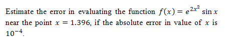 Estimate the error in evaluating the function f(x) = e2x*
sin x
%3D
near the point x = 1.396, if the absolute error in value of x is
10-4.
