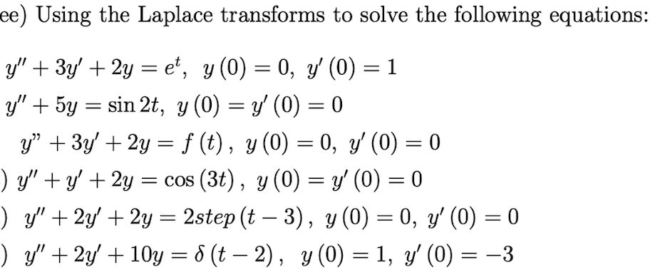 ee) Using the Laplace transforms to solve the following equations:
y" + 3y' + 2y = e*, y (0) = 0, y' (0) = 1
sin 2t, y (0) = y (0)
y" + 3y' + 2y = f (t), y (0) = 0, y' (0) = 0
) y" + y' + 2y = cos (3t), y (0) = y' (0) = 0
) y" + 2y' + 2y = 2step (t – 3), y (0) = 0, y' (0) = 0
) y" + 2y' + 10y = 8 (t – 2), y (0) = 1, y' (0)
|3D
y" + 5y = = 0
-3
