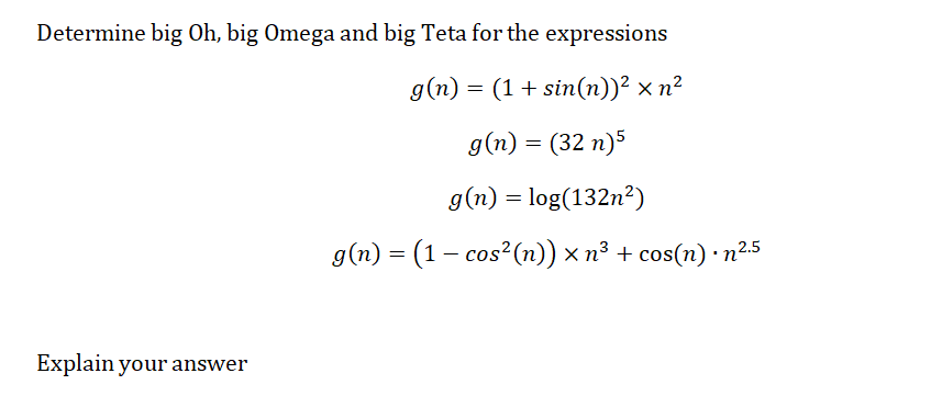 Determine big Oh, big Omega and big Teta for the expressions
g(n) = (1 + sin(n))² × n²
g(n) = (32 n)5
Explain your answer
g(n) = log(132n²)
g(n) = (1 − cos² (n)) × n³ + cos(n) · n².5
-