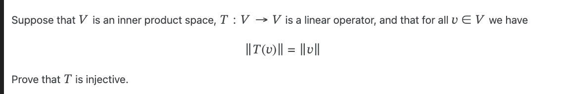 Suppose that V is an inner product space, T: V → V is a linear operator, and that for all v E V we have
||T(v) || = ||v||
Prove that T is injective.