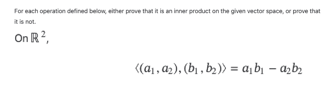 For each operation defined below, either prove that it is an inner product on the given vector space, or prove that
it is not.
On R 2
((α₁, α₂), (b₁,b₂)) = a₁b₁-a₂b₂