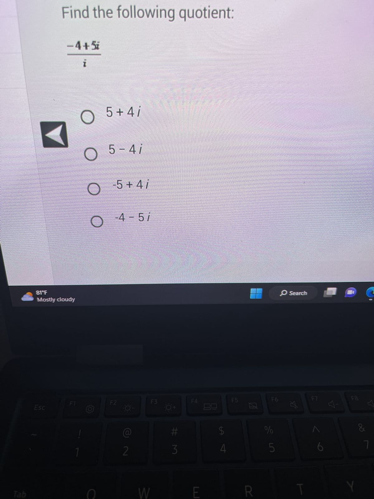 Find the following quotient:
Esc
-4+5i
81°F
Mostly cloudy
F1
I
O
5+4i
O 5-4i
O-5+4i
0
-4-5/
F2
@
2
W
F3
#M
3
F4
E
$
4
F5
20
R
F6
%
5
Search
2
T
F7
6
F8
&
Y
7
