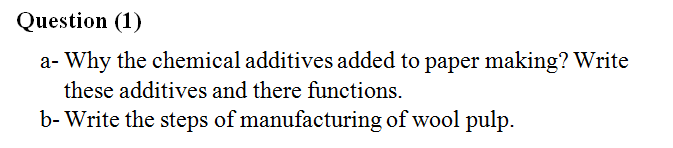 Question (1)
a- Why the chemical additives added to paper making? Write
these additives and there functions.
b- Write the steps of manufacturing of wool pulp.
