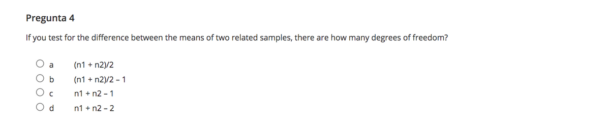 Pregunta 4
If you test for the difference between the means of two related samples, there are how many degrees of freedom?
a
(n1 + n2)/2
(n1 + n2)/2 - 1
n1 + n2 - 1
d.
n1 + n2 - 2
O O O O
