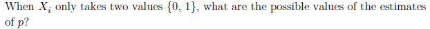 When X; only takes two values {0, 1}, what are the possible values of the estimates
of p?
