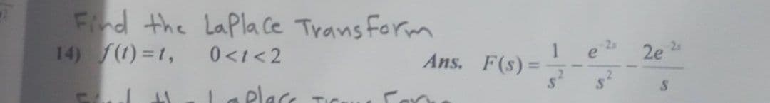 Find the Lapla ce Trans Form
14) f(1)=1,
0<t<2
Ans. F(s) =
e
2e 2
elace
