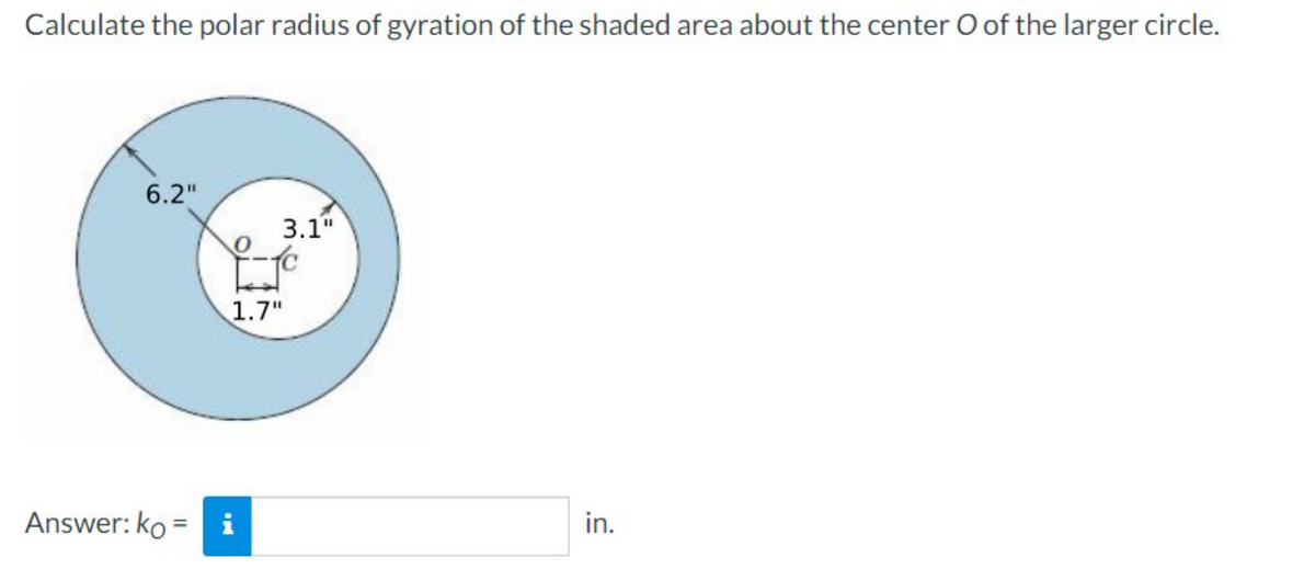 Calculate the polar radius of gyration of the shaded area about the center O of the larger circle.
6.2"
3.1"
1.7"
Answer: ko = i
in.
