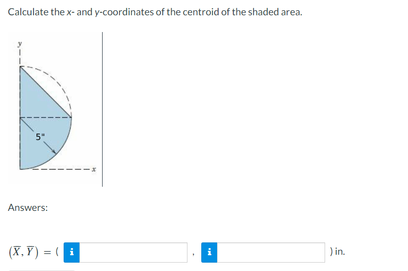 Calculate the x- and y-coordinates of the centroid of the shaded area.
5"
Answers:
(X,Y) = ( i
) in.
i
