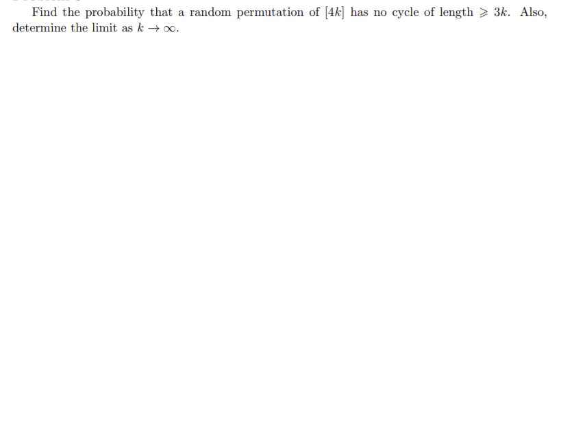 Find the probability that a random permutation of [4k] has no cycle of length > 3k. Also,
determine the limit as k → o.
