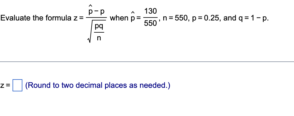 130
Evaluate the formula z =
when p=
n
= 550, p= 0.25, and q = 1- p.
550
pq
(Round to two decimal places as needed.)
