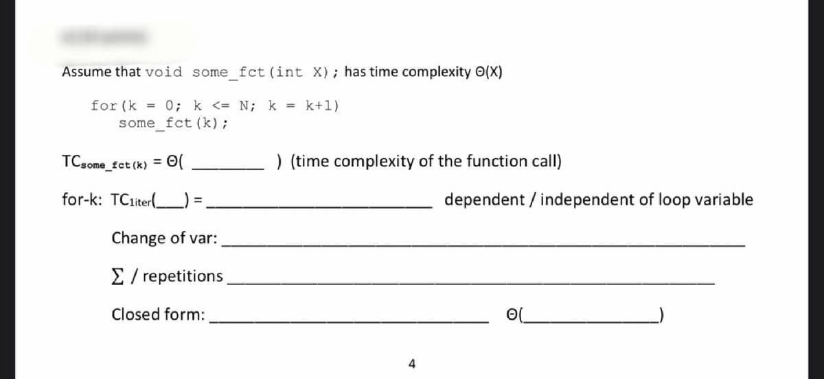 Assume that void some fct (int X); has time complexity O(X)
for (k
some_fct (k);
0; k <= N; k =
k+1)
TCsome_fct (k) = 0
) (time complexity of the function call)
for-k: TCliter(_) =
dependent / independent of loop variable
Change of var:
E / repetitions
Closed form:
4
