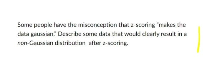 Some people have the misconception that z-scoring "makes the
data gaussian." Describe some data that would clearly result in a
non-Gaussian distribution after z-scoring.
