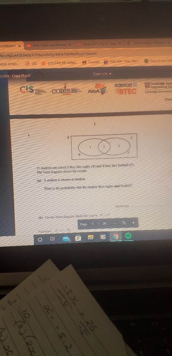 SIGNMENT X
Sets: Union and Interse c
Sy factor 4x^2-9x+2- Ster X 3 Trait Scholar 16Person
0/c/NjEyMTA3Mzk1OTBa/a/MTg1MDk1NDMzNzg1/details
HERE DONT.
O J.B2 (25) (1.B2) Mr Affilia. A Courses
Edit PDF- Free PDF.
S Easy to use Onli
WORK - Copy (1).pdf
Open with -
CIS
edexcel
BTEC
Combridge Asse
International Edu
Cambridge Intemationa
COBIS
EHATIONAL
AISA
Turn
11 students are asked if they like rugby (R) and if they like football (F).
The Venn diagram shows the results.
(a) A student is chosen at random.
What is the probability that the student likes rugby and football?
Anstierta
(b) On the Venn diagram shade the region RE
Page
2 28- Q +
Factorise 30
L 11L
F10
- 26
C -5.2
(a)(200
