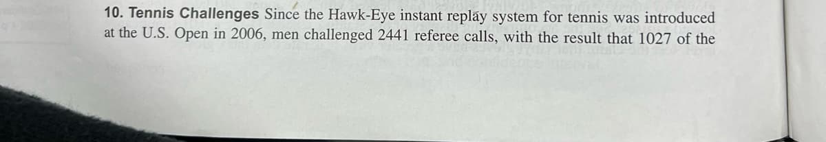 10. Tennis Challenges Since the Hawk-Eye instant replay system for tennis was introduced
at the U.S. Open in 2006, men challenged 2441 referee calls, with the result that 1027 of the
