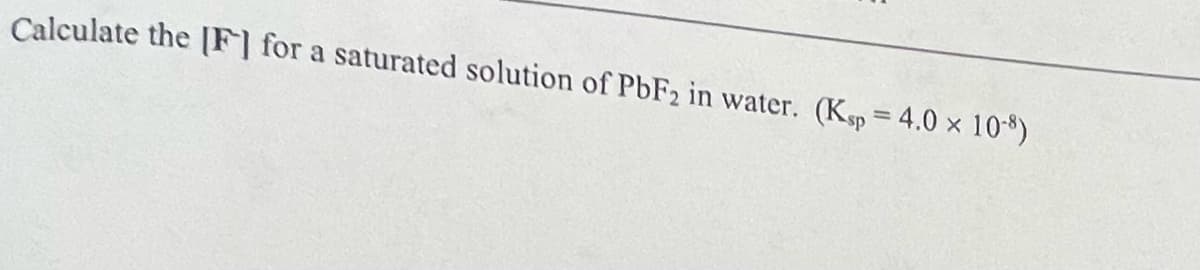 Calculate the [F] for a saturated solution of PBF2 in water. (Ksp = 4.0 x 10*)
%3D
