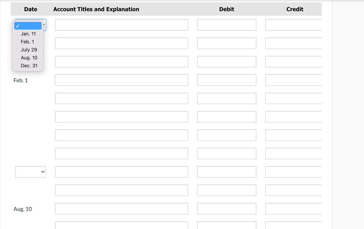 Date
Account Titles and Explanation
Debit
Credit
Jan. 11
Feb. 1
July 29
Aug. 10
Dec. 31
Feb. 1
Aug. 10
>
