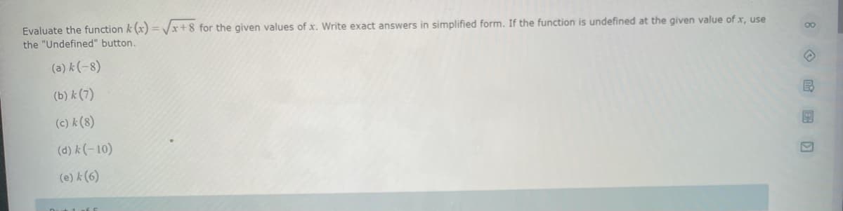 Evaluate the function k(x)=√x+8 for the given values of x. Write exact answers in simplified form. If the function is undefined at the given value of x, use
the "Undefined" button.
(a) k (-8)
(b) k (7)
(c) k (8)
(d) k (-10)
(e) k (6)
8)