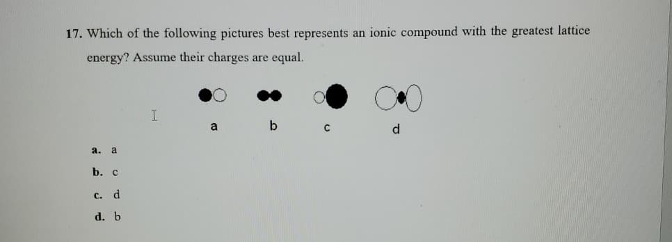 17. Which of the following pictures best represents an ionic compound with the greatest lattice
energy? Assume their charges are equal.
a. a
b. c
C. d
d. b
I
a
b
C
d