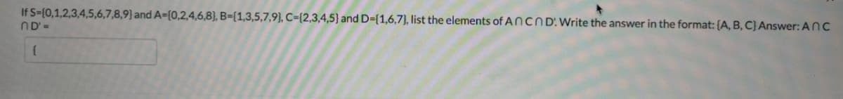 If S-{0,1,2,3,4,5,6,7,8,9) and A-(0,2,4,6,8), B-[1,3,5,7,9), C={2,3,4,5} and D={1,6,7}, list the elements of ANCND: Write the answer in the format: {A, B, C} Answer: ANC
ND'=
