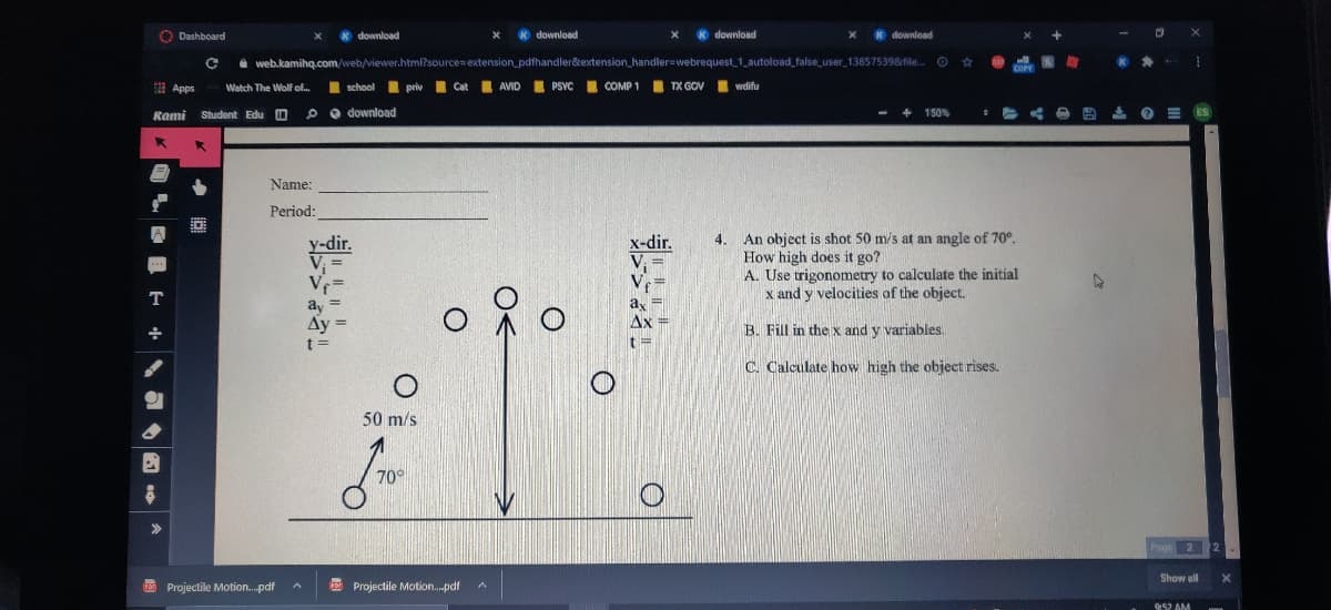 Name:
Period:
4. An object is shot 50 m/s at an angle of 70°.
How high does it go?
A. Use trigonometry to calculate the initial
x and y velocities of the object.
y-dir.
x-dir.
Ấy
Ax
B. Fill in the x and y variables.
C. Calculate how high the object rises.
50 m/s
70°
I| ||
