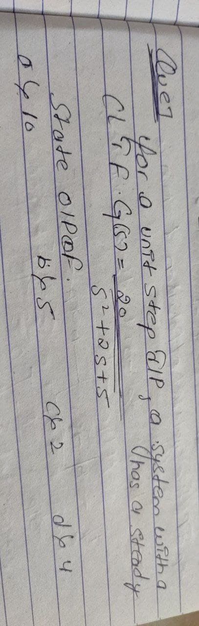 Quez
for a unit step alp, a system with a
Thas a steady
CLT F · G(52= 20
2
S²+as+5
State Olp of.
0410
ک طظ
C62
264