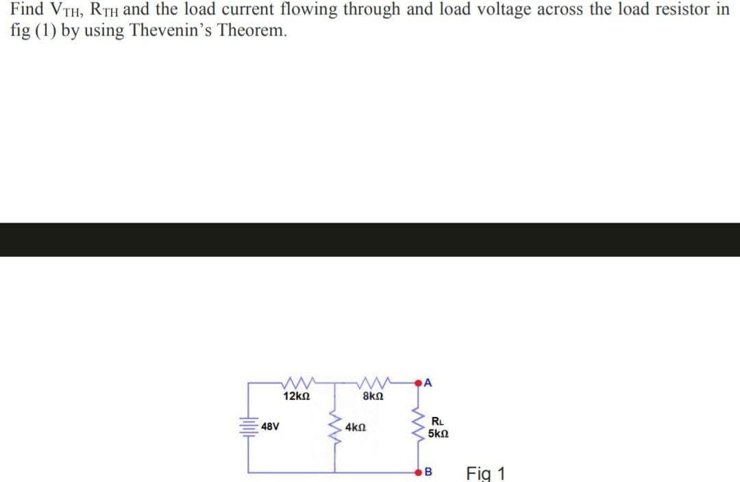 Find VTH, RTH and the load current flowing through and load voltage across the load resistor in
fig (1) by using Thevenin's Theorem.
www
12ΚΩ
48V
ww A
8ΚΩ
4k02
RL
5ΚΩ
B
Fig 1