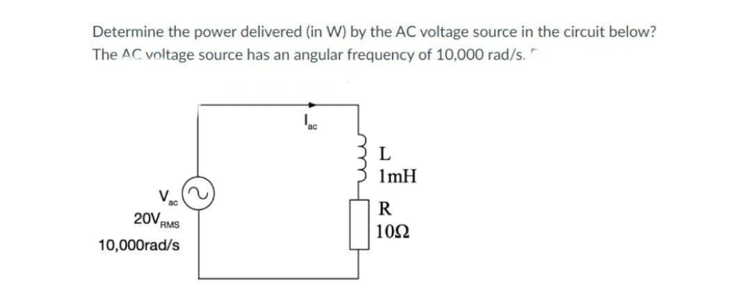 Determine the power delivered (in W) by the AC voltage source in the circuit below?
The AC voltage source has an angular frequency of 10,000 rad/s.
V₂c
20V RMS
10,000rad/s
L
1mH
R
1092