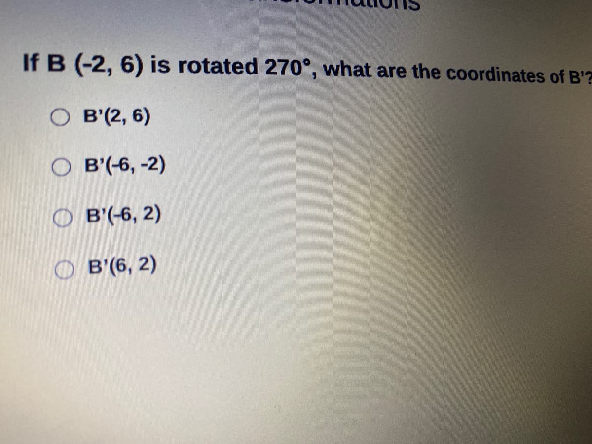 If B (-2, 6) is rotated 270°, what are the coordinates of B'?
O B'(2, 6)
O B'(-6, -2)
O B'(-6, 2)
O B'(6, 2)
